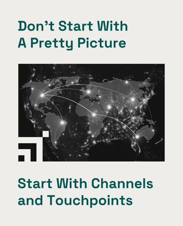 Don't start with a pretty picture; start with channels and touchpoints.
